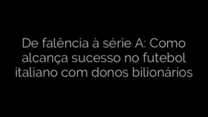 ​De falência à série A: Como alcança sucesso no futebol italiano com donos bilionários 